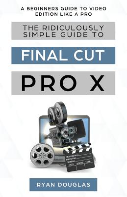 The Ridiculously Simple Guide to Final Cut Pro X: A Beginners Guide to Video Edition Like a Pro By Douglas Ryan Cover Image