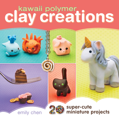 Kawaii Polymer Clay Creations: 20 Super-Cute Miniature Projects By Emily Chen Cover Image