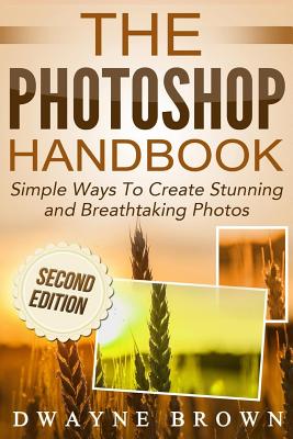 The Photoshop Handbook: Simple Ways to Create Visually Stunning and Breathtaking Photos Cover Image
