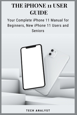 THE iPHONE 11 USER GUIDE: Your Complete iPhone 11 Manual for Beginners, New iPhone 11 Users And Seniors By Tech Analyst Cover Image