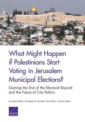 What Might Happen If Palestinians Start Voting in Jerusalem Municipal Elections?: Gaming the End of the Electoral Boycott and the Future of City Polit By Jonathan Blake, Elizabeth M. Bartels, Shira Efron Cover Image