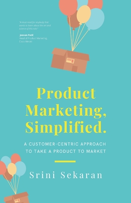 Product Marketing, Simplified: A Customer-Centric Approach to Take a Product to Market