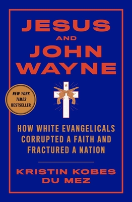 Jesus and John Wayne: How White Evangelicals Corrupted a Faith and Fractured a Nation By Kristin Kobes Du Mez Cover Image