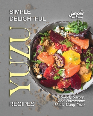 Simple Delightful Yuzu Recipes: Sweet, Savory, and Flavorsome