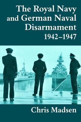 The Royal Navy and German Naval Disarmament 1942-1947 (Cass Series: Naval Policy and History #4)