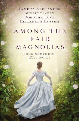 Among the Fair Magnolias: Four Southern Love Stories By Tamera Alexander, Dorothy Love, Shelley Gray Cover Image