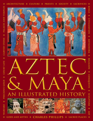 Aztec and Maya: An Illustrated History: The Definitive Chronicle of the Ancient Peoples of Central America and Mexico - Including the Aztec, Maya, Olm By Charles Phillips, David M. Jones (Consultant) Cover Image