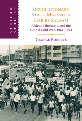 Revolutionary State-Making in Dar Es Salaam: African Liberation and the Global Cold War, 1961-1974 (African Studies #156) By George Roberts Cover Image