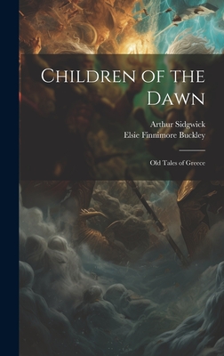 Children of the Dawn: Old Tales of Greece By Arthur Sidgwick, 1878- 1878-, Elsie Finnimore 1882- Buckley Cover Image