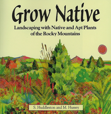Grow Native: Landscaping with Native and Apt Plants of the Rocky Mountains By Sam Huddleston, Michael Hussey Cover Image