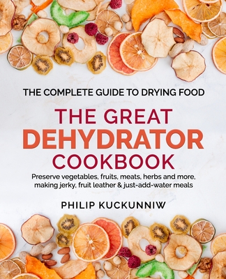 THE GREAT DEHYDRATOR COOKBOOK - Preserve vegetables, fruits, meats, herbs and more, making jerky, fruit leather & just-add-water meals: The Complete G Cover Image