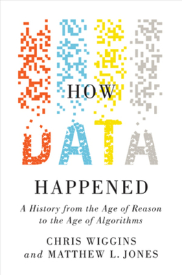 How Data Happened: A History from the Age of Reason to the Age of Algorithms By Chris Wiggins, Matthew L. Jones Cover Image
