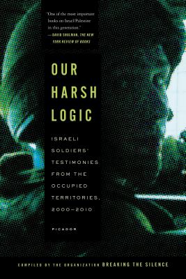 Our Harsh Logic: Israeli Soldiers' Testimonies from the Occupied Territories, 2000-2010 Cover Image