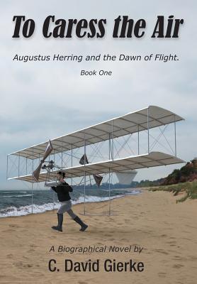 To Caress the Air: Augustus Herring and the Dawn of Flight. Book One. Cover Image
