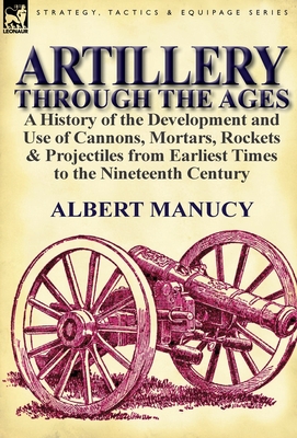 Artillery Through the Ages: a History of the Development and Use of Cannons, Mortars, Rockets & Projectiles from Earliest Times to the Nineteenth By Albert Manucy Cover Image