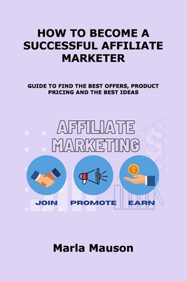 How to Become a Successful Affiliate Marketer: Guide to Find the Best Offers, Product Pricing and the Best Ideas By Marla Mauson Cover Image