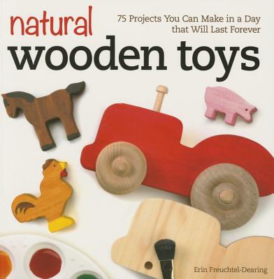 Natural Wooden Toys: 75 Projects You Can Make in a Day That Will Last Forever By Erin Freuchtel-Dearing Cover Image