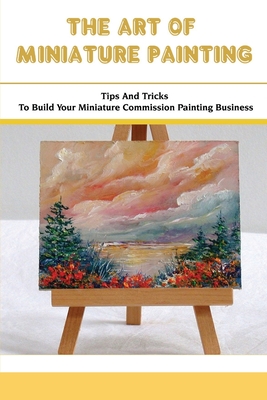 The Art Of Miniature Painting: Tips And Tricks To Build Your Miniature Commission Painting Business: How To Make Money With Miniature Painting Cover Image