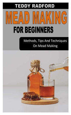 Mead Making for Beginners: Methods, Tips And Techniques On Mead Making By Teddy Radford Cover Image