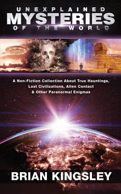 Unexplained Mysteries Of The World: A Non-Fiction Collection About True Hauntings, Lost Civilizations, Alien Contact & Other Paranormal Enigmas Cover Image