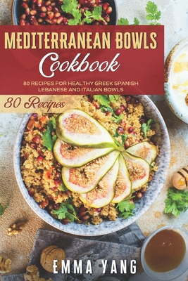 Mediterranean Bowls Cookbook: 80 Recipes For Healthy Greek Spanish Lebanese And Italian Bowls Cover Image