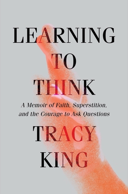 Learning to Think: A Memoir of Faith, Superstition, and the Courage to Ask Questions By Tracy King Cover Image