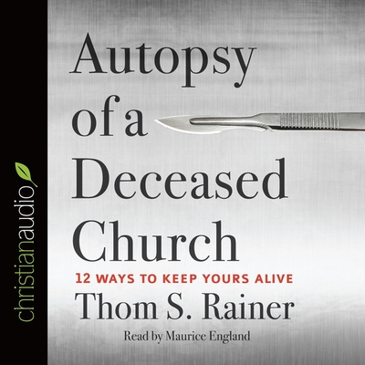 Autopsy of a Deceased Church: 12 Ways to Keep Yours Alive By Thom S. Rainer, Maurice England (Read by) Cover Image