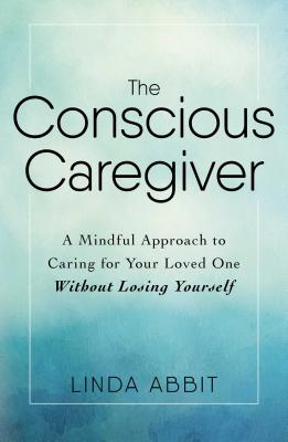 The Conscious Caregiver: A Mindful Approach to Caring for Your Loved One Without Losing Yourself By Linda Abbit Cover Image