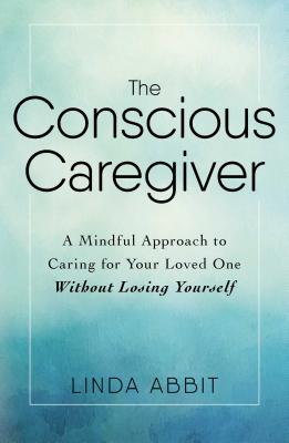 The Conscious Caregiver: A Mindful Approach to Caring for Your Loved One Without Losing Yourself Cover Image