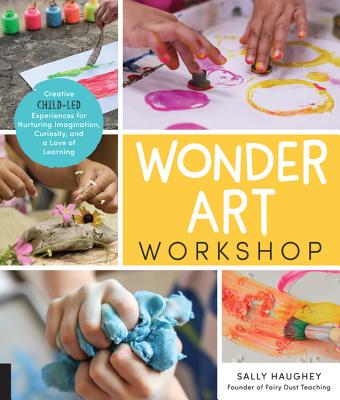 Wonder Art Workshop: Creative Child-Led Experiences for Nurturing Imagination, Curiosity, and a Love of Learning Cover Image