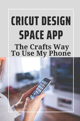 Cricut Design Space App: The Crafts Way To Use My Phone: Cricut Joy Design Space By Mittie Bavard Cover Image