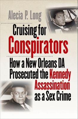 Cruising for Conspirators: How a New Orleans Da Prosecuted the Kennedy Assassination as a Sex Crime By Alecia P. Long Cover Image