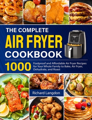 The Complete Air Fryer Cookbook: 1000 Foolproof and Affordable Air Fryer Recipes for Your Whole Family to Bake, Air Fryer, Dehydrate, and Roast By Richard Langdon Cover Image