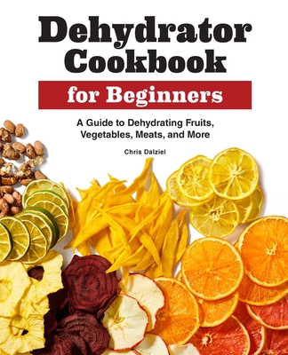 Dehydrator Cookbook for Beginners: A Guide to Dehydrating Fruits, Vegetables, Meats, and More By Chris Dalziel Cover Image
