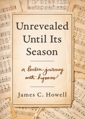 Unrevealed Until Its Season: A Lenten Journey with Hymns By James Howell Cover Image