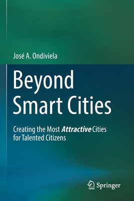 Beyond Smart Cities: Creating the Most Attractive Cities for Talented Citizens By José A. Ondiviela Cover Image