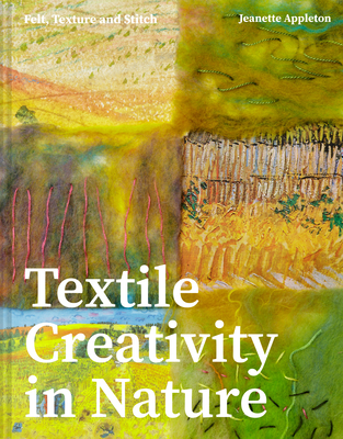 Textile Creativity Through Nature: Felt, Texture, and Stitch By Jeanette Appleton Cover Image