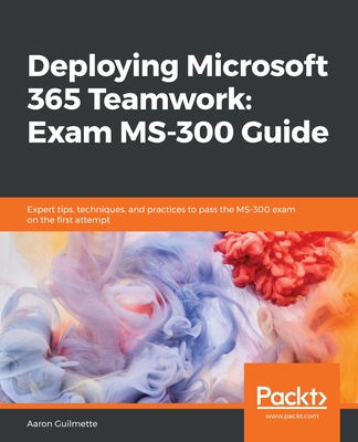 Deploying Microsoft 365 Teamwork: Exam MS-300 Guide By Aaron Guilmette Cover Image