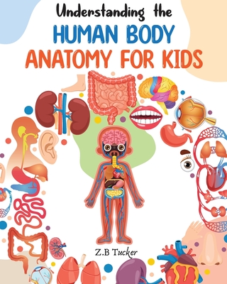 Understanding the Human Body: Human Anatomy Made Easy for Kids By Z. B. Tucker Cover Image