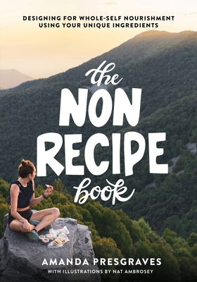 The NonRecipe Book: Designing for Whole-Self Nourishment Using Your Unique Ingredients By Amanda Presgraves, Nat Ambrosey (Illustrator) Cover Image