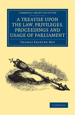 A Treatise Upon the Law, Privileges, Proceedings and Usage of Parliament (Cambridge Library Collection - British and Irish History) By Thomas Erskine May Cover Image