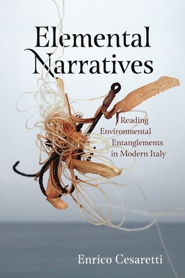 Elemental Narratives: Reading Environmental Entanglements in Modern Italy By Enrico Cesaretti Cover Image