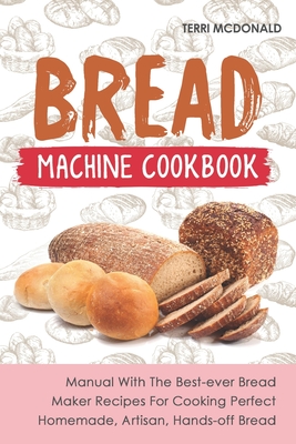Bread Machine Cookbook: Manual With The Best-ever Bread Maker Recipes For Cooking By Terri McDonald Cover Image