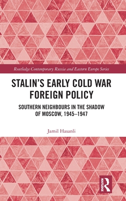 Stalin's Early Cold War Foreign Policy: Southern Neighbours in the Shadow of Moscow, 1945-1947 (Routledge Contemporary Russia and Eastern Europe) By Jamil Hasanli Cover Image