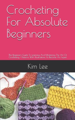 Crocheting For Absolute Beginners: The Beginners Guide To Learning And  Mastering The Art Of Crocheting + Patterns With Illustrations, To Become An  Exp (Paperback)