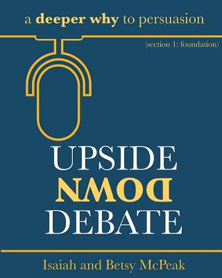 Upside Down Debate: a deeper why to persuasion By Betsy McPeak, Isaiah McPeak Cover Image