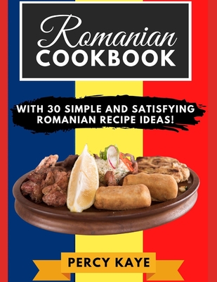 Romanian Cookbook: With 30 Simple and Satisfying Romanian Recipe Ideas! By Percy Kaye Cover Image
