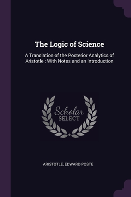 The Logic of Science: A Translation of the Posterior Analytics of Aristotle: With Notes and an Introduction By Aristotle, Edward Poste Cover Image
