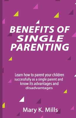 Benefits of Single Parenting: Learn how to parent your children successfully as a single parent and know its advantages and disadvantages By Mary K. Mills Cover Image