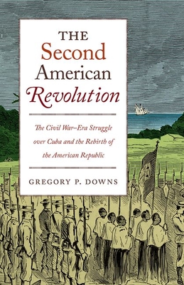 The Second American Revolution: The Civil War-Era Struggle Over Cuba and the Rebirth of the American Republic (Steven and Janice Brose Lectures in the Civil War Era) By Gregory P. Downs Cover Image